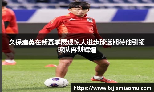 久保建英在新赛季展现惊人进步球迷期待他引领球队再创辉煌