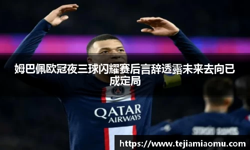 姆巴佩欧冠夜三球闪耀赛后言辞透露未来去向已成定局
