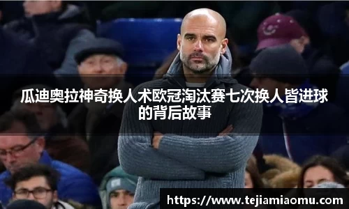 瓜迪奥拉神奇换人术欧冠淘汰赛七次换人皆进球的背后故事