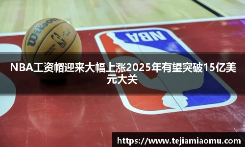 NBA工资帽迎来大幅上涨2025年有望突破15亿美元大关