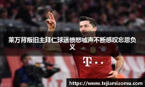 莱万背叛旧主拜仁球迷愤怒嘘声不断感叹忘恩负义
