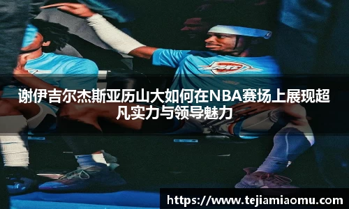 谢伊吉尔杰斯亚历山大如何在NBA赛场上展现超凡实力与领导魅力